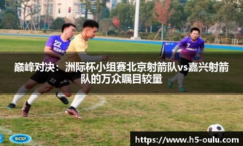 巅峰对决：洲际杯小组赛北京射箭队vs嘉兴射箭队的万众瞩目较量
