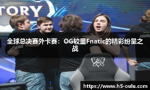 全球总决赛外卡赛：OG较量Fnatic的精彩纷呈之战