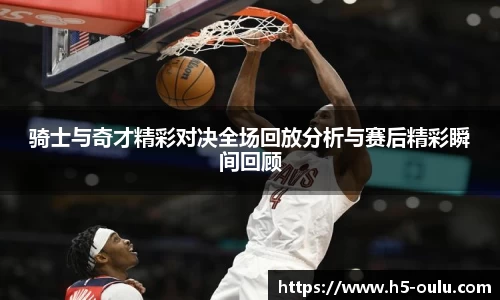 骑士与奇才精彩对决全场回放分析与赛后精彩瞬间回顾