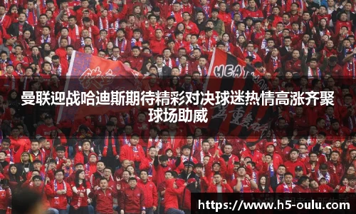 曼联迎战哈迪斯期待精彩对决球迷热情高涨齐聚球场助威