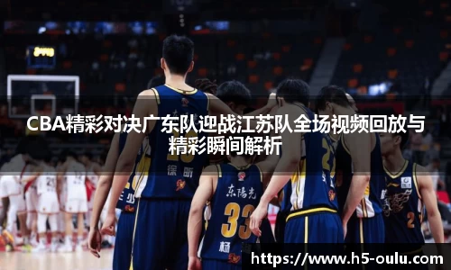 CBA精彩对决广东队迎战江苏队全场视频回放与精彩瞬间解析
