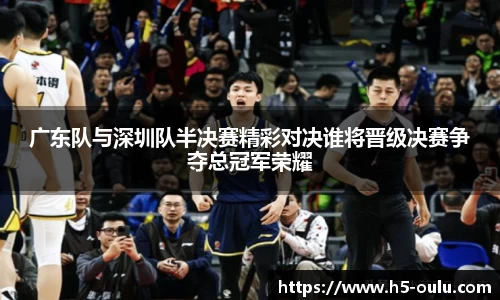 广东队与深圳队半决赛精彩对决谁将晋级决赛争夺总冠军荣耀